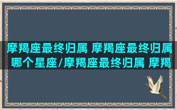 摩羯座最终归属 摩羯座最终归属哪个星座/摩羯座最终归属 摩羯座最终归属哪个星座-我的网站